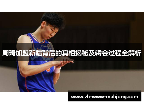 周琦加盟新疆背后的真相揭秘及转会过程全解析