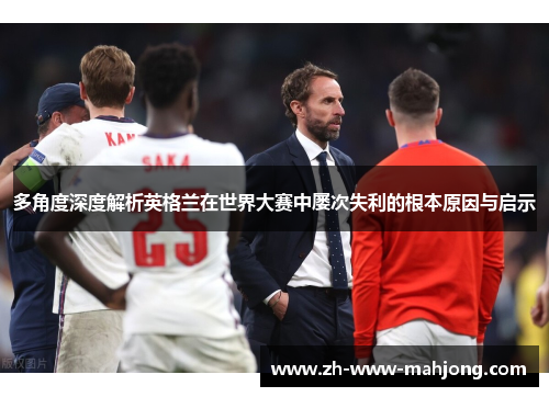 多角度深度解析英格兰在世界大赛中屡次失利的根本原因与启示 多角度深度解析英格兰在世界大赛中屡次失利的根本原因与启示