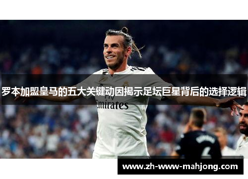 罗本加盟皇马的五大关键动因揭示足坛巨星背后的选择逻辑 罗本加盟皇马的五大关键动因揭示足坛巨星背后的选择逻辑