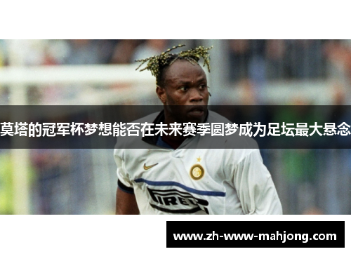 莫塔的冠军杯梦想能否在未来赛季圆梦成为足坛最大悬念