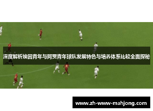 深度解析埃因青年与阿贾青年球队发展特色与培养体系比较全面探秘