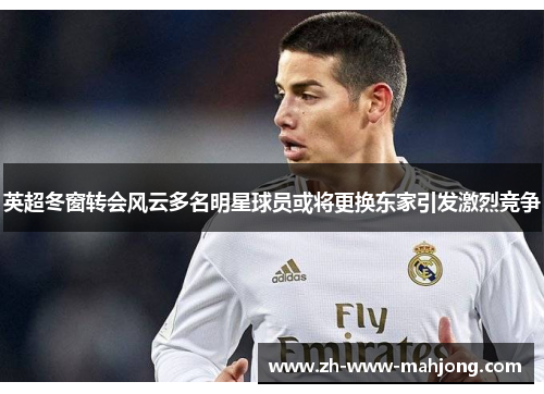 英超冬窗转会风云多名明星球员或将更换东家引发激烈竞争 英超冬窗转会风云多名明星球员或将更换东家引发激烈竞争