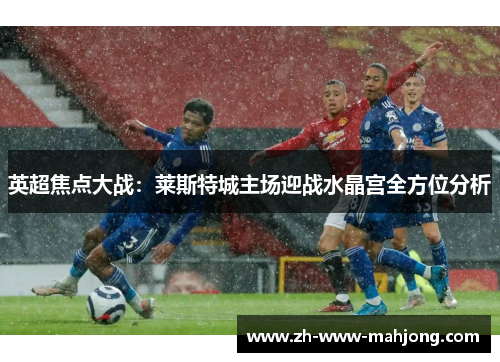 英超焦点大战:莱斯特城主场迎战水晶宫全方位分析 英超焦点大战:莱斯特城主场迎战水晶宫全方位分析