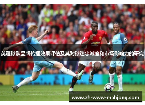 英超球队品牌传播效果评估及其对球迷忠诚度和市场影响力的研究