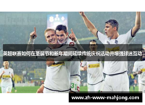 英超联赛如何在圣诞节和新年期间延续传统庆祝活动并增强球迷互动 英超联赛如何在圣诞节和新年期间延续传统庆祝活动并增强球迷互动