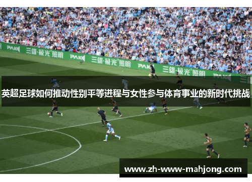 英超足球如何推动性别平等进程与女性参与体育事业的新时代挑战 英超足球如何推动性别平等进程与女性参与体育事业的新时代挑战