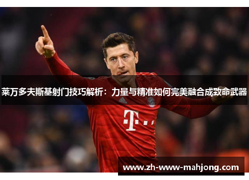莱万多夫斯基射门技巧解析:力量与精准如何完美融合成致命武器 莱万多夫斯基射门技巧解析:力量与精准如何完美融合成致命武器
