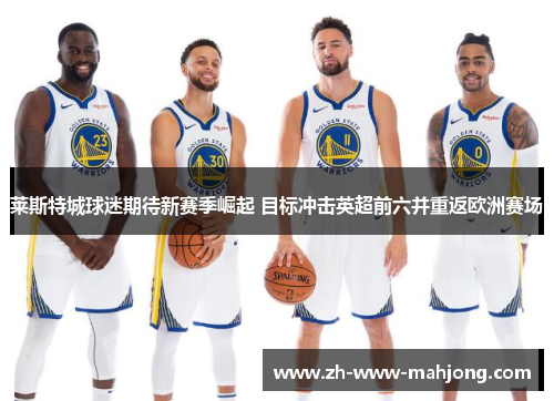 莱斯特城球迷期待新赛季崛起 目标冲击英超前六并重返欧洲赛场 莱斯特城球迷期待新赛季崛起 目标冲击英超前六并重返欧洲赛场