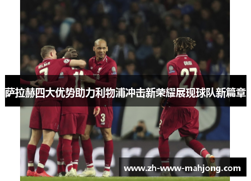 萨拉赫四大优势助力利物浦冲击新荣耀展现球队新篇章 萨拉赫四大优势助力利物浦冲击新荣耀展现球队新篇章