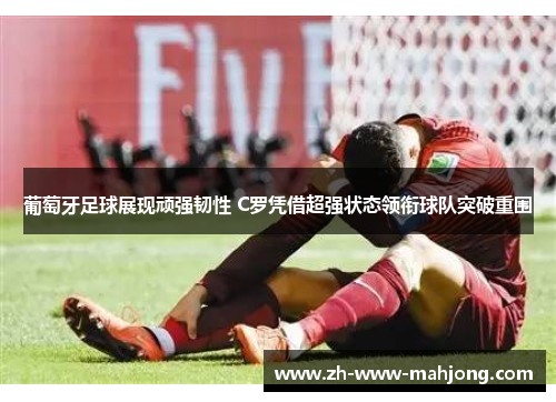 葡萄牙足球展现顽强韧性 C罗凭借超强状态领衔球队突破重围 葡萄牙足球展现顽强韧性 C罗凭借超强状态领衔球队突破重围