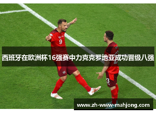 西班牙在欧洲杯16强赛中力克克罗地亚成功晋级八强 西班牙在欧洲杯16强赛中力克克罗地亚成功晋级八强