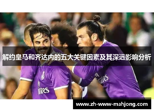 解约皇马和齐达内的五大关键因素及其深远影响分析