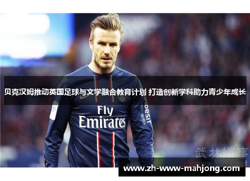 贝克汉姆推动英国足球与文学融合教育计划 打造创新学科助力青少年成长