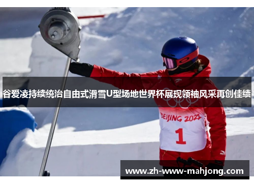 谷爱凌持续统治自由式滑雪U型场地世界杯展现领袖风采再创佳绩