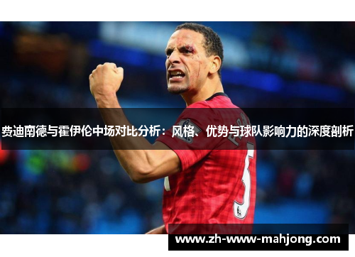 费迪南德与霍伊伦中场对比分析:风格、优势与球队影响力的深度剖析 费迪南德与霍伊伦中场对比分析:风格、优势与球队影响力的深度剖析