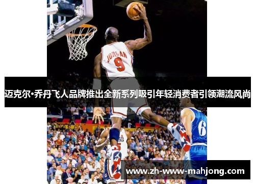 迈克尔·乔丹飞人品牌推出全新系列吸引年轻消费者引领潮流风尚 迈克尔·乔丹飞人品牌推出全新系列吸引年轻消费者引领潮流风尚