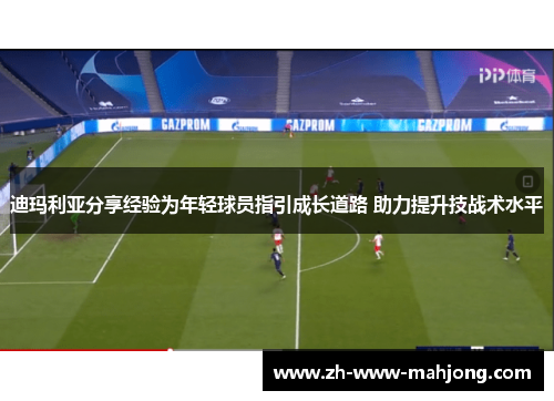 迪玛利亚分享经验为年轻球员指引成长道路 助力提升技战术水平