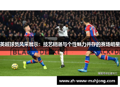 英超球员风采展示：技艺精湛与个性魅力并存的赛场明星