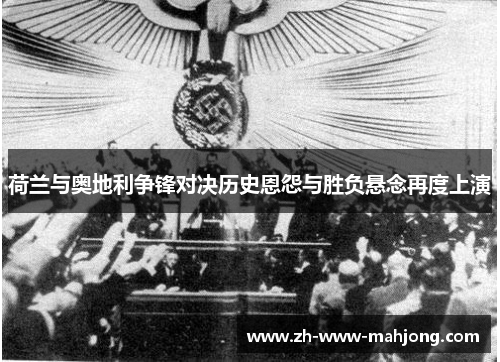 荷兰与奥地利争锋对决历史恩怨与胜负悬念再度上演 荷兰与奥地利争锋对决历史恩怨与胜负悬念再度上演