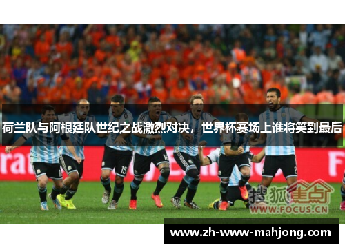 荷兰队与阿根廷队世纪之战激烈对决,世界杯赛场上谁将笑到最后 荷兰队与阿根廷队世纪之战激烈对决,世界杯赛场上谁将笑到最后