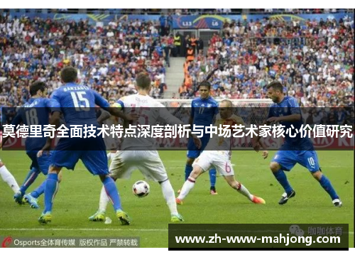 莫德里奇全面技术特点深度剖析与中场艺术家核心价值研究