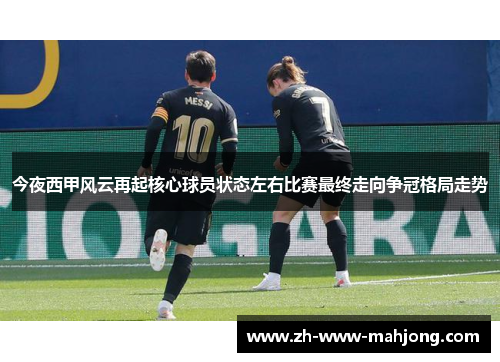 今夜西甲风云再起核心球员状态左右比赛最终走向争冠格局走势