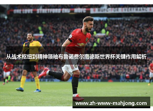 从战术枢纽到精神领袖布鲁诺费尔南德斯世界杯关键作用解析