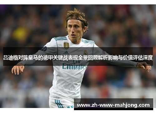 吕迪格对阵皇马的德甲关键战表现全景回顾解析影响与价值评估深度