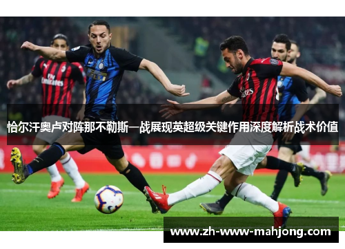 恰尔汗奥卢对阵那不勒斯一战展现英超级关键作用深度解析战术价值