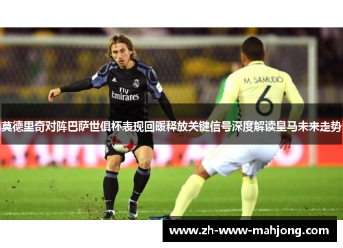 莫德里奇对阵巴萨世俱杯表现回暖释放关键信号深度解读皇马未来走势