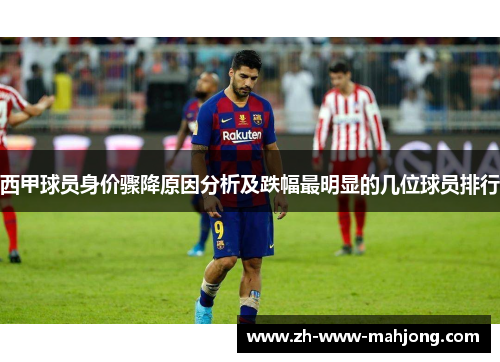 西甲球员身价骤降原因分析及跌幅最明显的几位球员排行