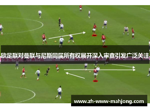 欧足联对曼联与尼斯同属所有权展开深入审查引发广泛关注