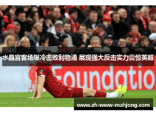 水晶宫客场爆冷击败利物浦 展现强大反击实力震惊英超