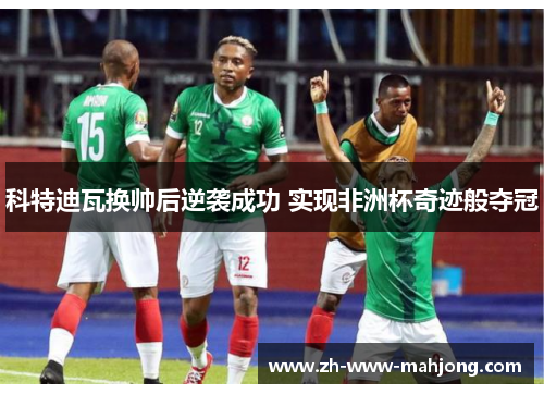 科特迪瓦换帅后逆袭成功 实现非洲杯奇迹般夺冠