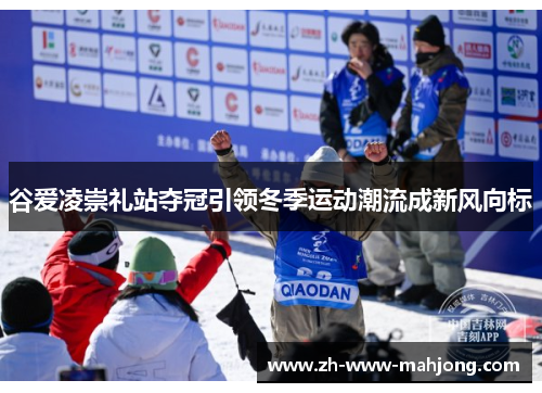 谷爱凌崇礼站夺冠引领冬季运动潮流成新风向标