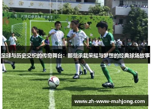足球与历史交织的传奇舞台:那些承载荣耀与梦想的经典球场故事 足球与历史交织的传奇舞台:那些承载荣耀与梦想的经典球场故事