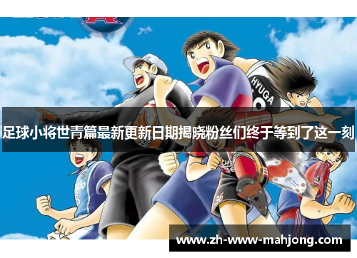 足球小将世青篇最新更新日期揭晓粉丝们终于等到了这一刻 足球小将世青篇最新更新日期揭晓粉丝们终于等到了这一刻