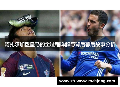 阿扎尔加盟皇马的全过程详解与背后幕后故事分析 阿扎尔加盟皇马的全过程详解与背后幕后故事分析